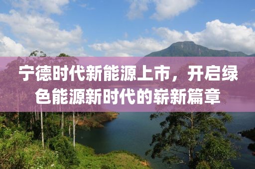 宁德时代新能源上市，开启绿色能源新时代的崭新篇章
