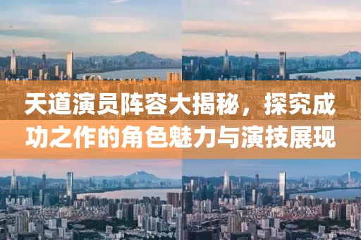 天道演员阵容大揭秘，探究成功之作的角色魅力与演技展现