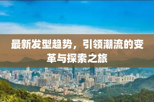 最新发型趋势，引领潮流的变革与探索之旅