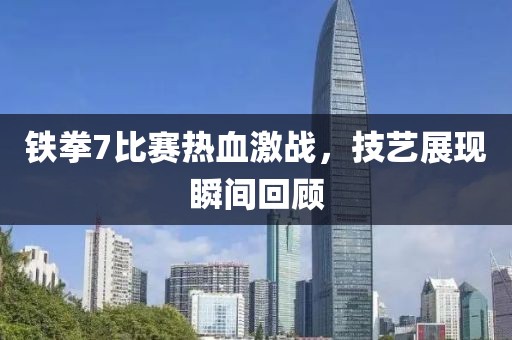 铁拳7比赛热血激战，技艺展现瞬间回顾