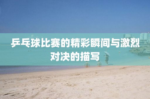 乒乓球比赛的精彩瞬间与激烈对决的描写