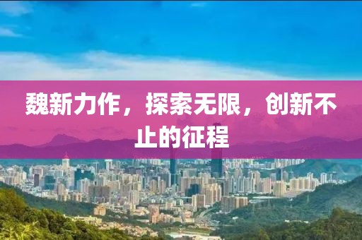 魏新力作，探索无限，创新不止的征程
