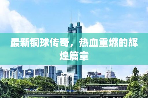 最新铜球传奇，热血重燃的辉煌篇章