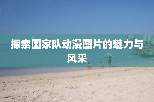 探索国家队动漫图片的魅力与风采