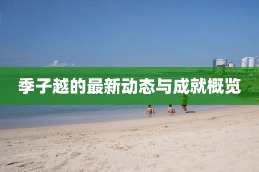 季子越的最新动态与成就概览