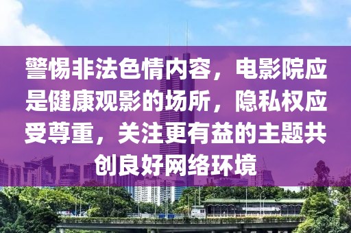 警惕非法色情内容，电影院应是健康观影的场所，隐私权应受尊重，关注更有益的主题共创良好网络环境