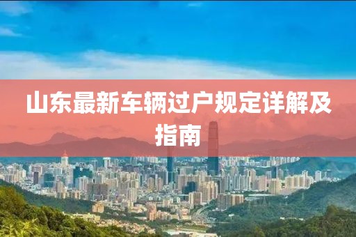 山东最新车辆过户规定详解及指南