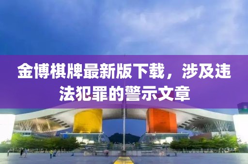 金博棋牌最新版下载，涉及违法犯罪的警示文章