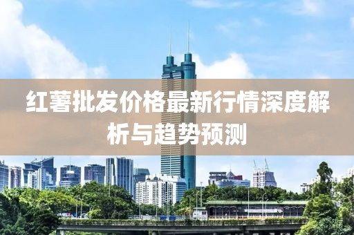 红薯批发价格最新行情深度解析与趋势预测
