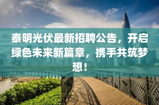 泰明光伏最新招聘公告，开启绿色未来新篇章，携手共筑梦想！