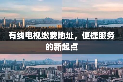 有线电视缴费地址，便捷服务的新起点