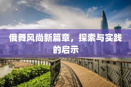 俄舞风尚新篇章，探索与实践的启示