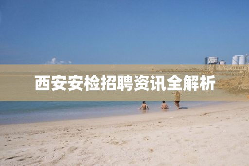 西安安检招聘资讯全解析