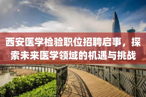 西安医学检验职位招聘启事，探索未来医学领域的机遇与挑战
