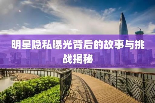 明星隐私曝光背后的故事与挑战揭秘