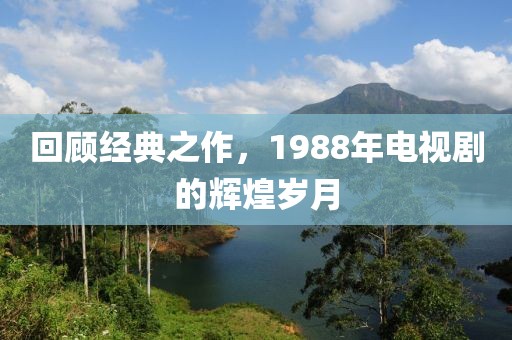 回顾经典之作，1988年电视剧的辉煌岁月