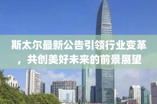 斯太尔最新公告引领行业变革，共创美好未来的前景展望
