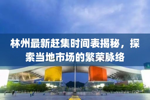 林州最新赶集时间表揭秘，探索当地市场的繁荣脉络