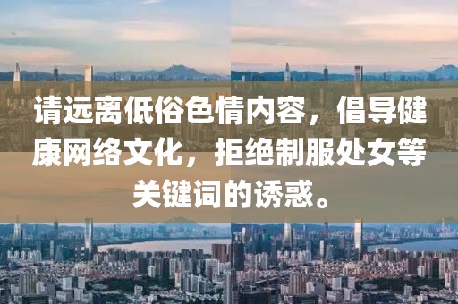 请远离低俗色情内容，倡导健康网络文化，拒绝制服处女等关键词的诱惑。