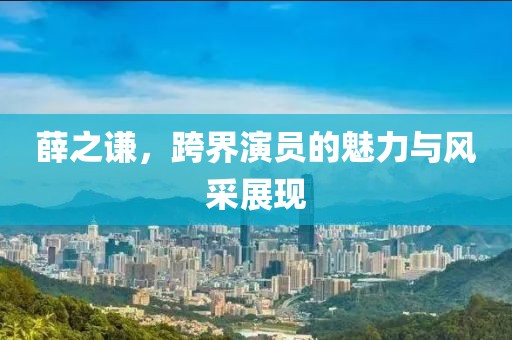 薛之谦，跨界演员的魅力与风采展现