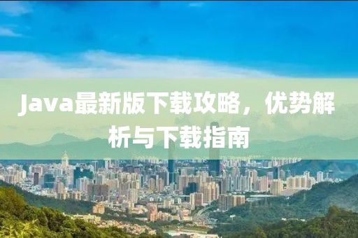 Java最新版下载攻略，优势解析与下载指南