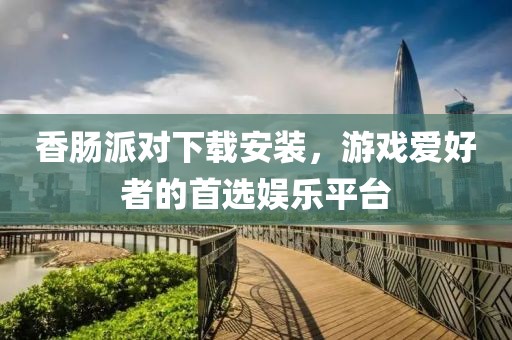香肠派对下载安装，游戏爱好者的首选娱乐平台