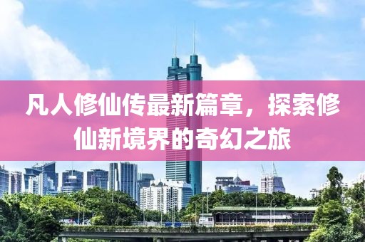 凡人修仙传最新篇章，探索修仙新境界的奇幻之旅