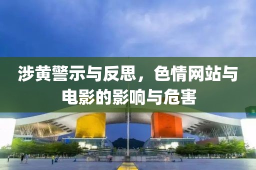 涉黄警示与反思，色情网站与电影的影响与危害