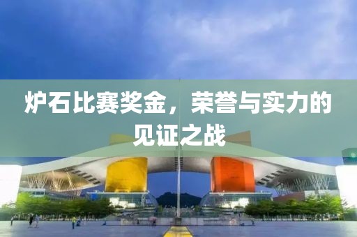 炉石比赛奖金，荣誉与实力的见证之战