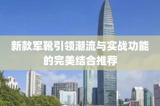 新款军靴引领潮流与实战功能的完美结合推荐