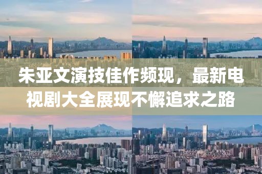 朱亚文演技佳作频现，最新电视剧大全展现不懈追求之路