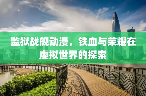 监狱战舰动漫，铁血与荣耀在虚拟世界的探索