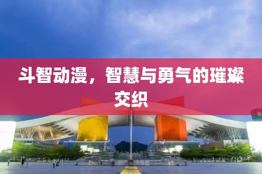斗智动漫，智慧与勇气的璀璨交织