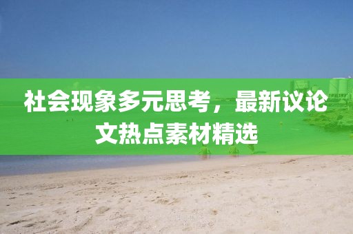 社会现象多元思考，最新议论文热点素材精选