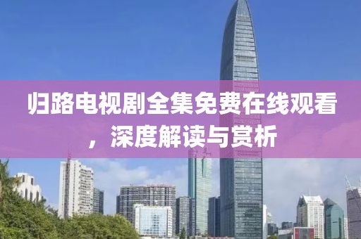 归路电视剧全集免费在线观看，深度解读与赏析