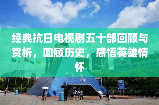 经典抗日电视剧五十部回顾与赏析，回顾历史，感悟英雄情怀