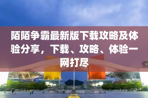 陌陌争霸最新版下载攻略及体验分享，下载、攻略、体验一网打尽