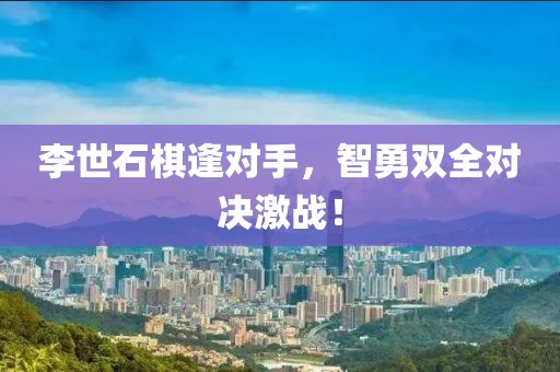 李世石棋逢对手，智勇双全对决激战！