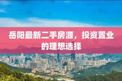 岳阳最新二手房源，投资置业的理想选择