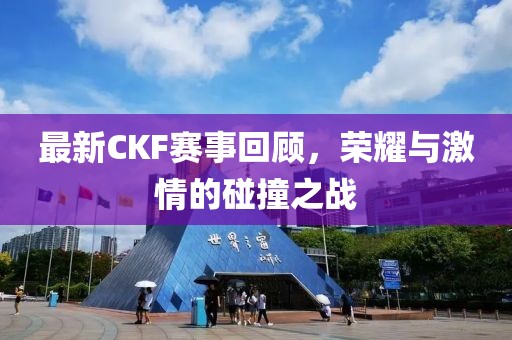 最新CKF赛事回顾，荣耀与激情的碰撞之战