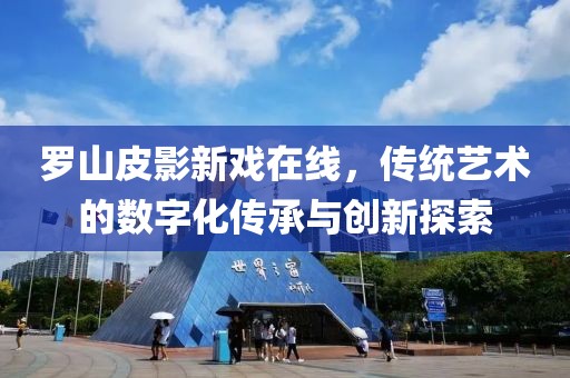 罗山皮影新戏在线，传统艺术的数字化传承与创新探索