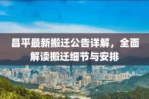 昌平最新搬迁公告详解，全面解读搬迁细节与安排