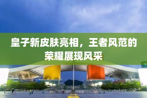 皇子新皮肤亮相，王者风范的荣耀展现风采