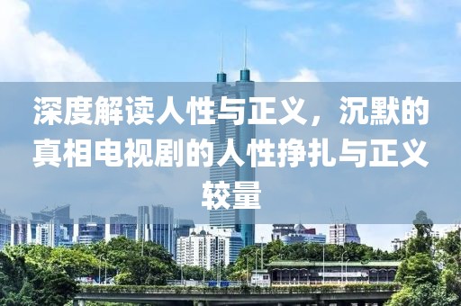 深度解读人性与正义，沉默的真相电视剧的人性挣扎与正义较量