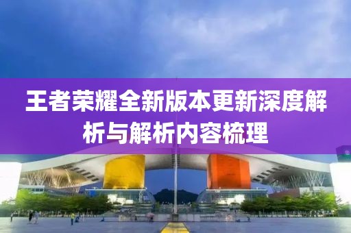 王者荣耀全新版本更新深度解析与解析内容梳理