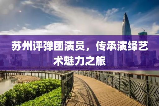 苏州评弹团演员，传承演绎艺术魅力之旅
