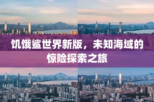 饥饿鲨世界新版，未知海域的惊险探索之旅