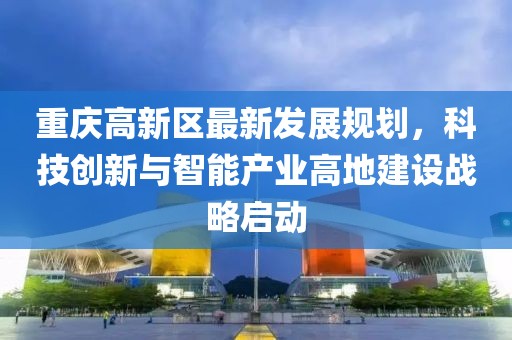 重庆高新区最新发展规划，科技创新与智能产业高地建设战略启动