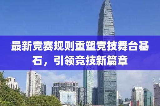 最新竞赛规则重塑竞技舞台基石，引领竞技新篇章