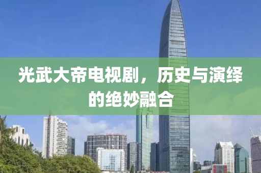 光武大帝电视剧，历史与演绎的绝妙融合